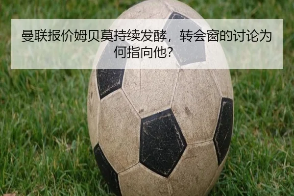 曼联报价姆贝莫持续发酵，转会窗的讨论为何指向他？