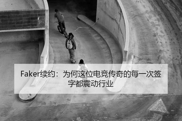 Faker续约：为何这位电竞传奇的每一次签字都震动行业